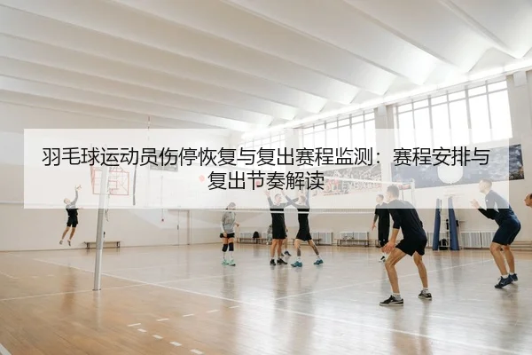 羽毛球运动员伤停恢复与复出赛程监测：赛程安排与复出节奏解读