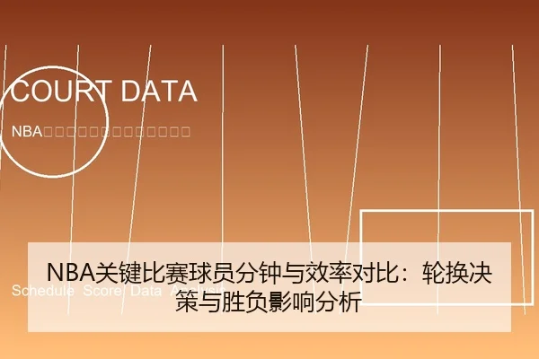 NBA关键比赛球员分钟与效率对比：轮换决策与胜负影响分析